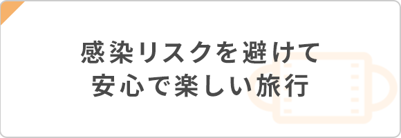 感染リスクを避けて安心で楽しい旅行